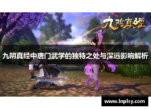 九阴真经中唐门武学的独特之处与深远影响解析