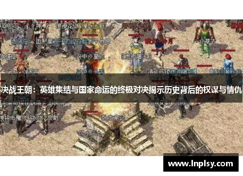 决战王朝：英雄集结与国家命运的终极对决揭示历史背后的权谋与情仇