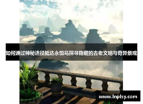 如何通过神秘途径抵达永恒岛探寻隐藏的古老文明与奇异景观